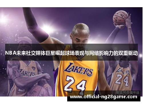 NBA未来社交媒体巨星崛起球场表现与网络影响力的双重驱动