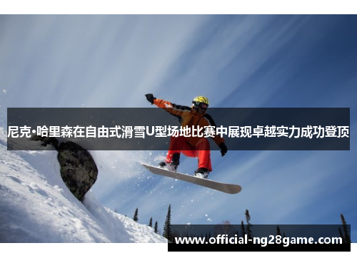 尼克·哈里森在自由式滑雪U型场地比赛中展现卓越实力成功登顶