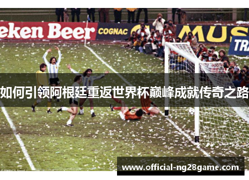 如何引领阿根廷重返世界杯巅峰成就传奇之路