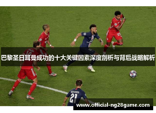 巴黎圣日耳曼成功的十大关键因素深度剖析与背后战略解析