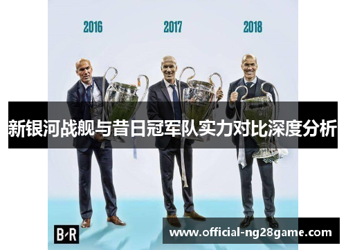 新银河战舰与昔日冠军队实力对比深度分析