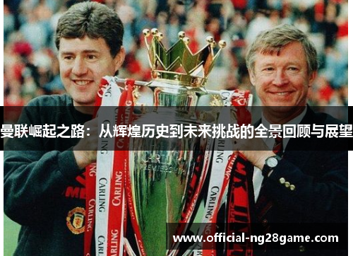 曼联崛起之路：从辉煌历史到未来挑战的全景回顾与展望