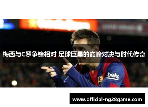 梅西与C罗争锋相对 足球巨星的巅峰对决与时代传奇
