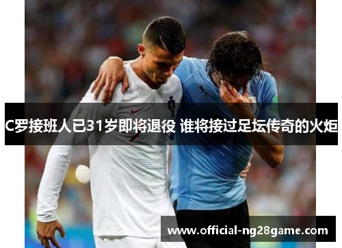 C罗接班人已31岁即将退役 谁将接过足坛传奇的火炬