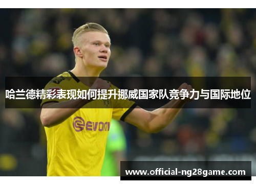 哈兰德精彩表现如何提升挪威国家队竞争力与国际地位