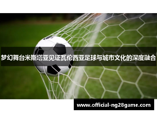 梦幻舞台米斯塔亚见证瓦伦西亚足球与城市文化的深度融合