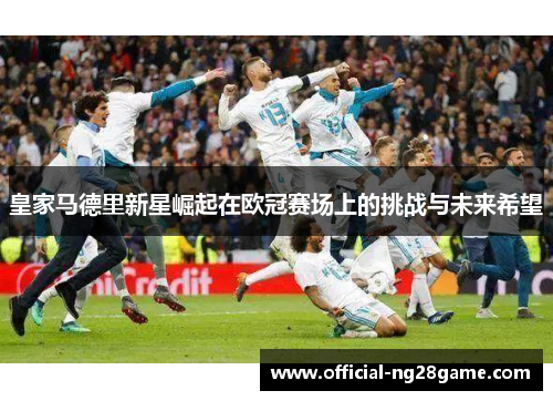 皇家马德里新星崛起在欧冠赛场上的挑战与未来希望