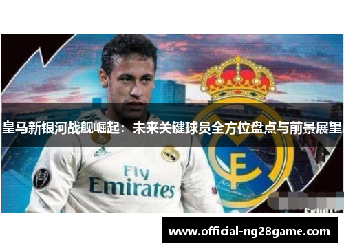 皇马新银河战舰崛起：未来关键球员全方位盘点与前景展望
