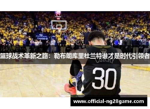 篮球战术革新之路：勒布朗库里杜兰特谁才是时代引领者