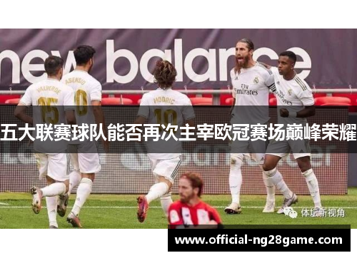 五大联赛球队能否再次主宰欧冠赛场巅峰荣耀