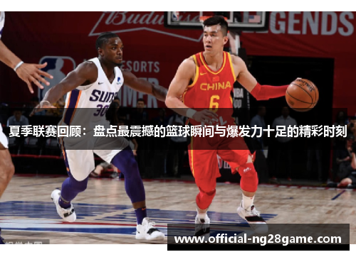 夏季联赛回顾：盘点最震撼的篮球瞬间与爆发力十足的精彩时刻
