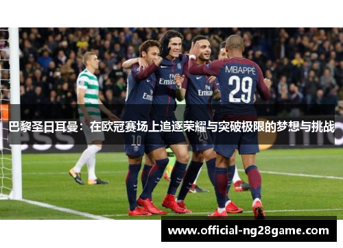 巴黎圣日耳曼：在欧冠赛场上追逐荣耀与突破极限的梦想与挑战
