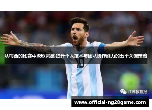 从梅西的比赛中汲取灵感 提升个人技术与团队协作能力的五个关键策略