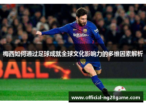 梅西如何通过足球成就全球文化影响力的多维因素解析