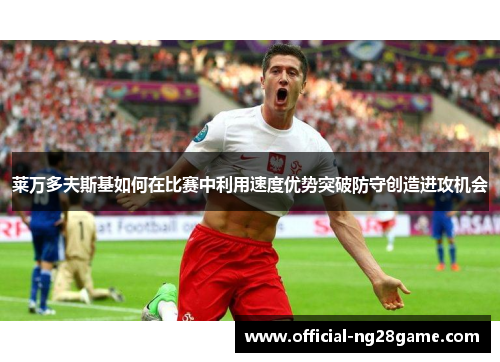莱万多夫斯基如何在比赛中利用速度优势突破防守创造进攻机会