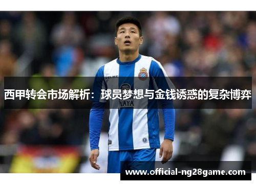 西甲转会市场解析：球员梦想与金钱诱惑的复杂博弈