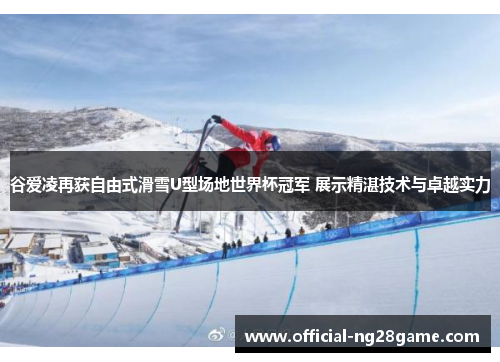 谷爱凌再获自由式滑雪U型场地世界杯冠军 展示精湛技术与卓越实力