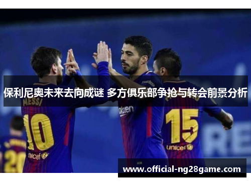 保利尼奥未来去向成谜 多方俱乐部争抢与转会前景分析