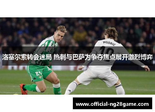 洛塞尔索转会迷局 热刺与巴萨为争夺焦点展开激烈博弈