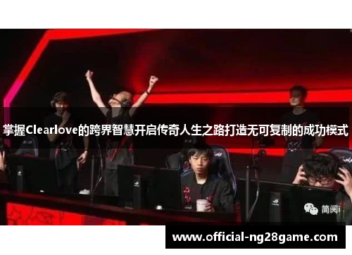 掌握Clearlove的跨界智慧开启传奇人生之路打造无可复制的成功模式
