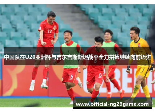 中国队在U20亚洲杯与吉尔吉斯斯坦战平全力拼搏继续向前迈进