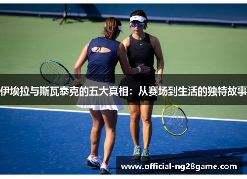 伊埃拉与斯瓦泰克的五大真相：从赛场到生活的独特故事