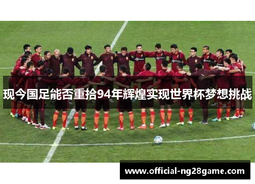 现今国足能否重拾94年辉煌实现世界杯梦想挑战