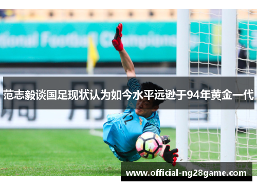 范志毅谈国足现状认为如今水平远逊于94年黄金一代