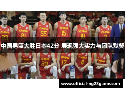中国男篮大胜日本42分 展现强大实力与团队默契