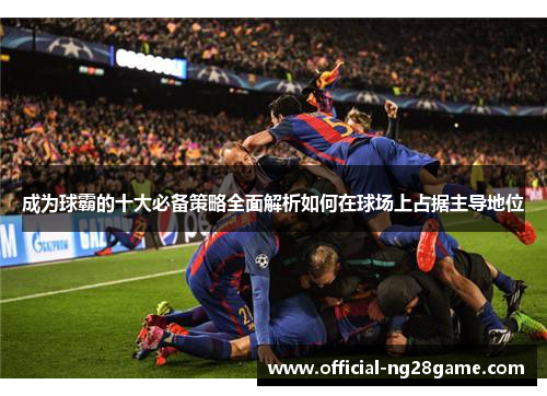 成为球霸的十大必备策略全面解析如何在球场上占据主导地位