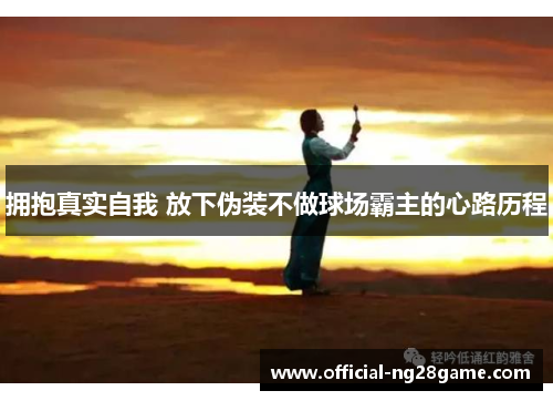 拥抱真实自我 放下伪装不做球场霸主的心路历程