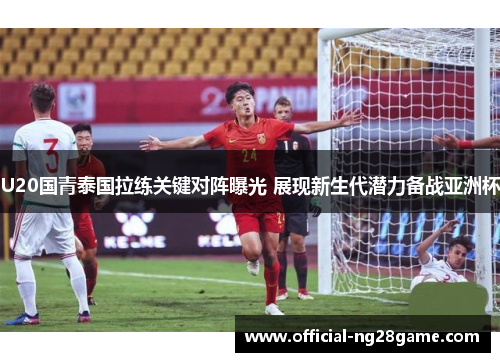 U20国青泰国拉练关键对阵曝光 展现新生代潜力备战亚洲杯