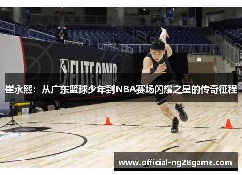 崔永熙：从广东篮球少年到NBA赛场闪耀之星的传奇征程