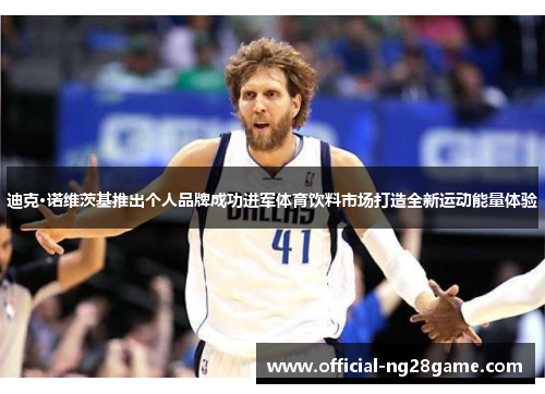 迪克·诺维茨基推出个人品牌成功进军体育饮料市场打造全新运动能量体验