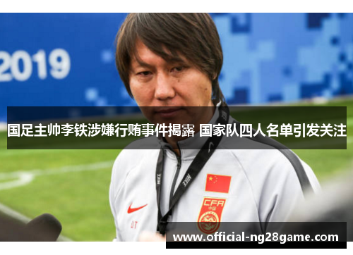 国足主帅李铁涉嫌行贿事件揭露 国家队四人名单引发关注