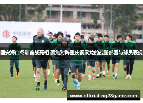 国安海口冬训首战亮相 聚焦对阵重庆铜梁龙的战略部署与球员表现