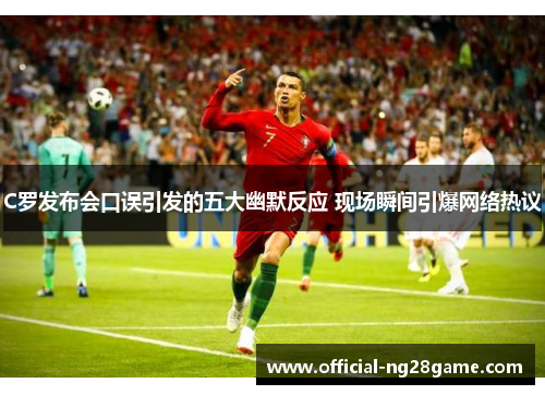 C罗发布会口误引发的五大幽默反应 现场瞬间引爆网络热议