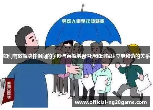 如何有效解决伴侣间的争吵与误解增强沟通和理解建立更和谐的关系