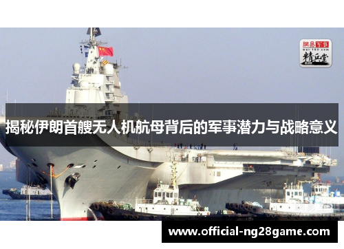 揭秘伊朗首艘无人机航母背后的军事潜力与战略意义