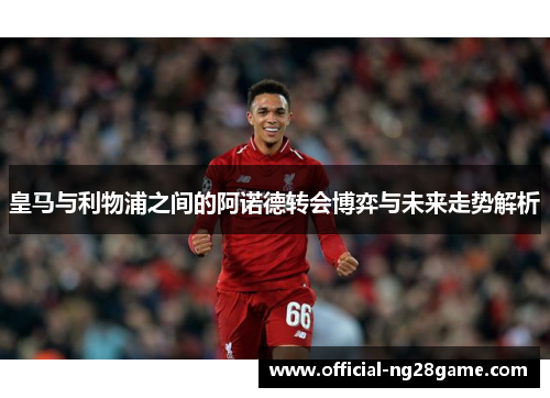 皇马与利物浦之间的阿诺德转会博弈与未来走势解析