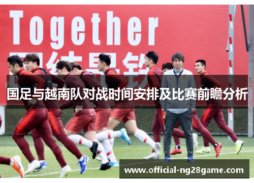 国足与越南队对战时间安排及比赛前瞻分析