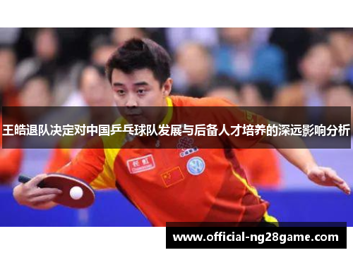 王皓退队决定对中国乒乓球队发展与后备人才培养的深远影响分析