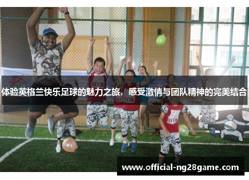 体验英格兰快乐足球的魅力之旅，感受激情与团队精神的完美结合