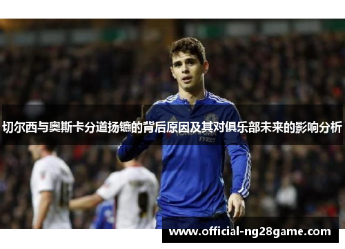 切尔西与奥斯卡分道扬镳的背后原因及其对俱乐部未来的影响分析