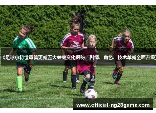 《足球小将世青篇更新五大关键变化揭秘：剧情、角色、技术革新全面升级》