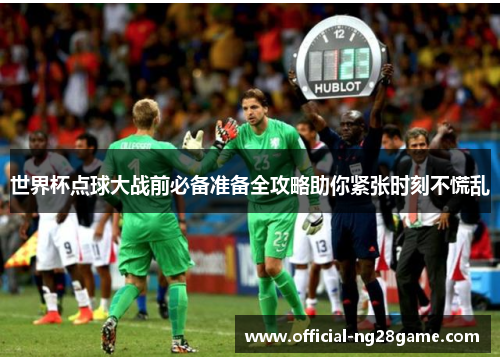 世界杯点球大战前必备准备全攻略助你紧张时刻不慌乱
