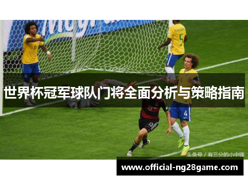 世界杯冠军球队门将全面分析与策略指南