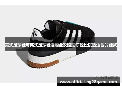 美式足球鞋与英式足球鞋选购全攻略助你轻松挑选适合的鞋款