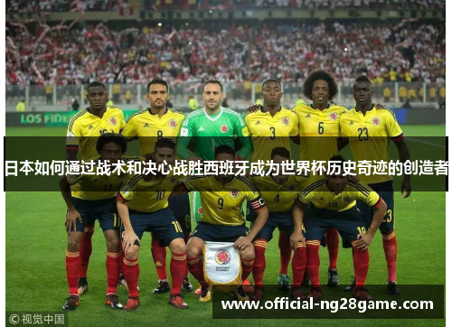 日本如何通过战术和决心战胜西班牙成为世界杯历史奇迹的创造者