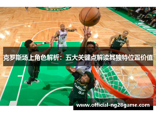 克罗斯场上角色解析：五大关键点解读其独特位置价值